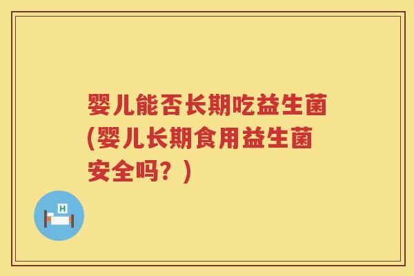 婴儿能否长期吃益生菌(婴儿长期食用益生菌安全吗?) 婴儿能否长期吃益生菌(婴儿长期食用益生菌安全吗?)