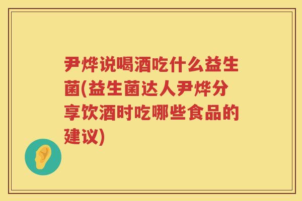 尹烨说喝酒吃什么益生菌(益生菌达人尹烨分享饮酒时吃哪些食品的建议) 尹烨说喝酒吃什么益生菌(益生菌达人尹烨分享饮酒时吃哪些食品的建议)