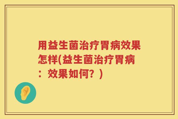 用益生菌胃效果怎样(益生菌胃:效果如何?) 用益生菌胃效果怎样(益生菌胃:效果如何?)