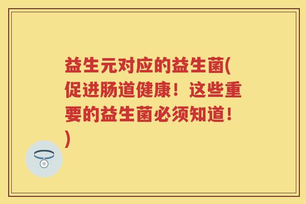 益生元对应的益生菌(促进肠道健康！这些重要的益生菌必须知道！)