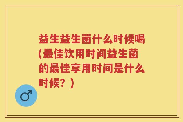 益生益生菌什么时候喝(佳饮用时间益生菌的佳享用时间是什么时候?) 益生益生菌什么时候喝(佳饮用时间益生菌的佳享用时间是什么时候?)