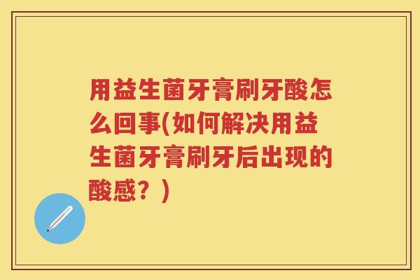 用益生菌牙膏刷牙酸怎么回事(如何解决用益生菌牙膏刷牙后出现的酸感？)