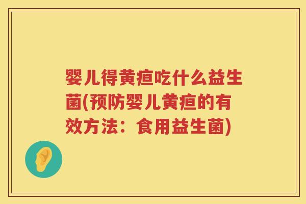 婴儿得黄疸吃什么益生菌(婴儿黄疸的有效方法:食用益生菌) 婴儿得黄疸吃什么益生菌(婴儿黄疸的有效方法:食用益生菌)