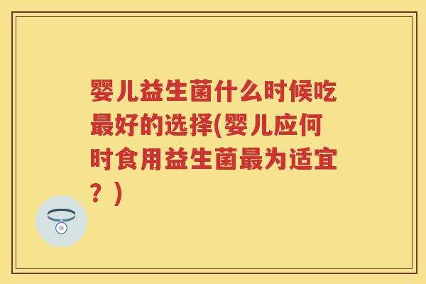 婴儿益生菌什么时候吃好的选择(婴儿应何时食用益生菌为适宜？)