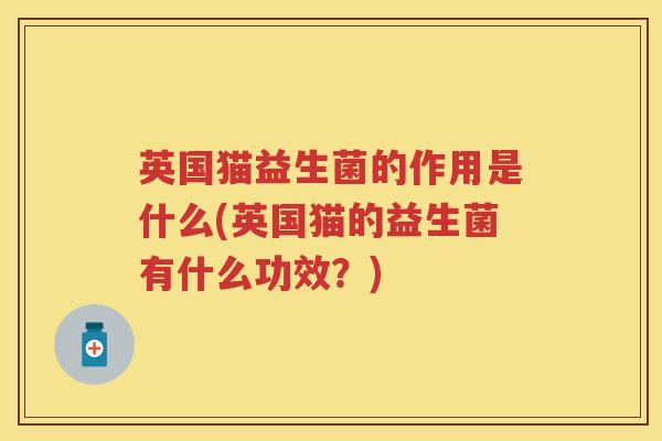 英国猫益生菌的作用是什么(英国猫的益生菌有什么功效？)