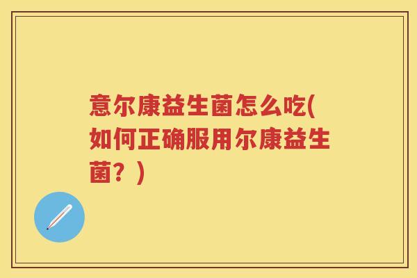 意尔康益生菌怎么吃(如何正确服用尔康益生菌?) 意尔康益生菌怎么吃(如何正确服用尔康益生菌?)