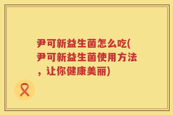 尹可新益生菌怎么吃(尹可新益生菌使用方法,让你健康美丽) 尹可新益生菌怎么吃(尹可新益生菌使用方法,让你健康美丽)