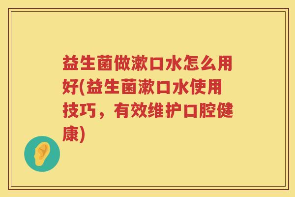 益生菌做漱口水怎么用好(益生菌漱口水使用技巧,有效维护口腔健康) 益生菌做漱口水怎么用好(益生菌漱口水使用技巧,有效维护口腔健康)