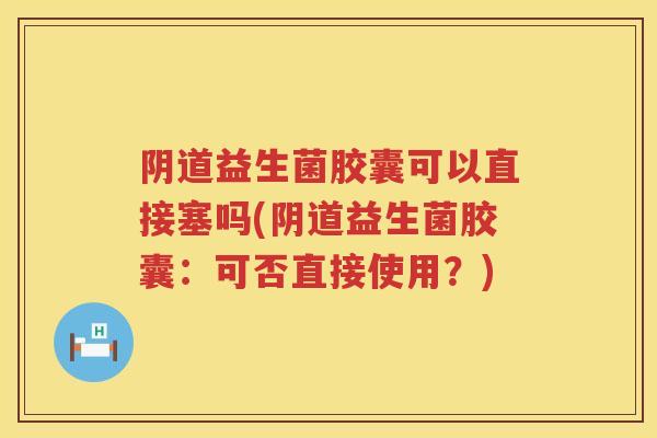 益生菌胶囊可以直接塞吗(益生菌胶囊：可否直接使用？)
