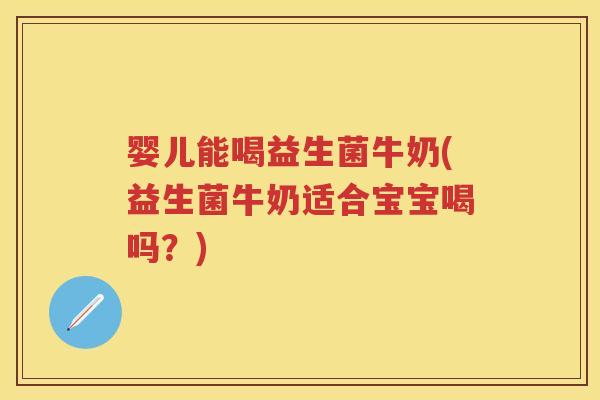 婴儿能喝益生菌牛奶(益生菌牛奶适合宝宝喝吗?) 婴儿能喝益生菌牛奶(益生菌牛奶适合宝宝喝吗?)