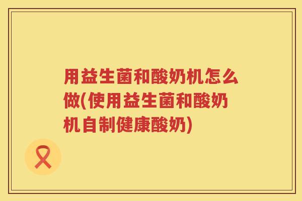 用益生菌和酸奶机怎么做(使用益生菌和酸奶机自制健康酸奶) 用益生菌和酸奶机怎么做(使用益生菌和酸奶机自制健康酸奶)