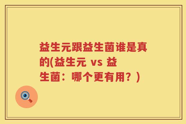 益生元跟益生菌谁是真的(益生元 vs 益生菌:哪个更有用?) 益生元跟益生菌谁是真的(益生元 vs 益生菌:哪个更有用?)