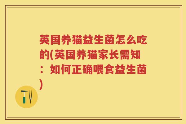 英国养猫益生菌怎么吃的(英国养猫家长需知:如何正确喂食益生菌) 英国养猫益生菌怎么吃的(英国养猫家长需知:如何正确喂食益生菌)