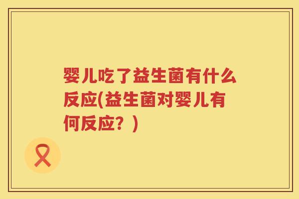 婴儿吃了益生菌有什么反应(益生菌对婴儿有何反应?) 婴儿吃了益生菌有什么反应(益生菌对婴儿有何反应?)