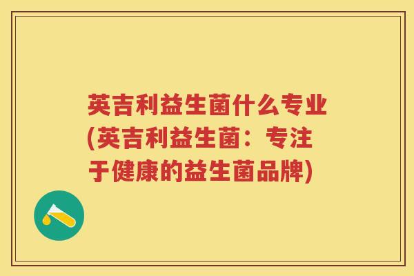 英吉利益生菌什么专业(英吉利益生菌:专注于健康的益生菌品牌) 英吉利益生菌什么专业(英吉利益生菌:专注于健康的益生菌品牌)