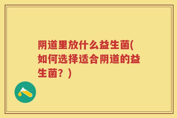 里放什么益生菌(如何选择适合的益生菌?) 里放什么益生菌(如何选择适合的益生菌?)