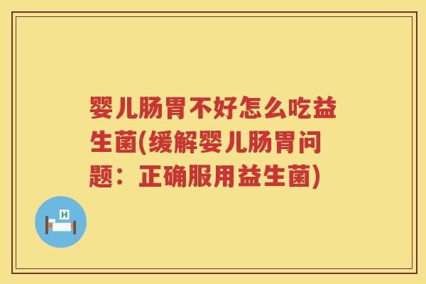 婴儿肠胃不好怎么吃益生菌(缓解婴儿肠胃问题:正确服用益生菌) 婴儿肠胃不好怎么吃益生菌(缓解婴儿肠胃问题:正确服用益生菌)