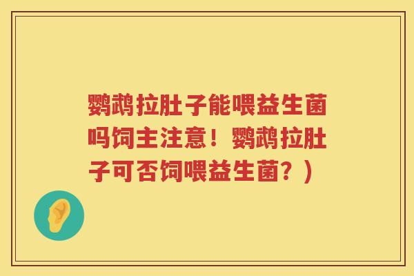 鹦鹉拉肚子能喂益生菌吗饲主注意！鹦鹉拉肚子可否饲喂益生菌？)