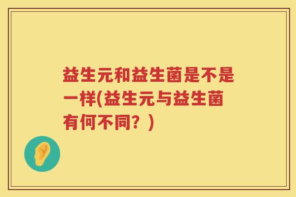 益生元和益生菌是不是一样(益生元与益生菌有何不同？)