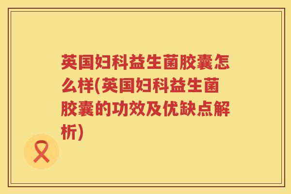 英国益生菌胶囊怎么样(英国益生菌胶囊的功效及优缺点解析) 英国益生菌胶囊怎么样(英国益生菌胶囊的功效及优缺点解析)