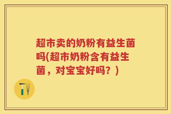 超市卖的奶粉有益生菌吗(超市奶粉含有益生菌,对宝宝好吗?) 超市卖的奶粉有益生菌吗(超市奶粉含有益生菌,对宝宝好吗?)