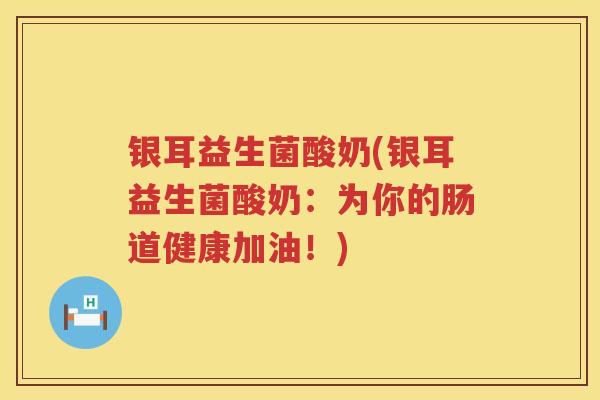 银耳益生菌酸奶(银耳益生菌酸奶:为你的肠道健康加油!) 银耳益生菌酸奶(银耳益生菌酸奶:为你的肠道健康加油!)