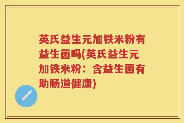 英氏益生元加铁米粉有益生菌吗(英氏益生元加铁米粉:含益生菌有助肠道健康) 英氏益生元加铁米粉有益生菌吗(英氏益生元加铁米粉:含益生菌有助肠道健康)