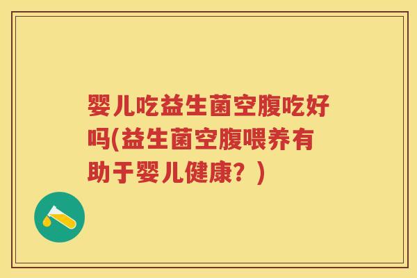 婴儿吃益生菌空腹吃好吗(益生菌空腹喂养有助于婴儿健康?) 婴儿吃益生菌空腹吃好吗(益生菌空腹喂养有助于婴儿健康?)