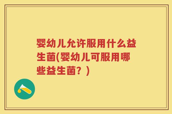 婴幼儿允许服用什么益生菌(婴幼儿可服用哪些益生菌?) 婴幼儿允许服用什么益生菌(婴幼儿可服用哪些益生菌?)