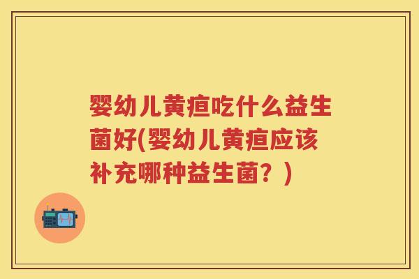 婴幼儿黄疸吃什么益生菌好(婴幼儿黄疸应该补充哪种益生菌?) 婴幼儿黄疸吃什么益生菌好(婴幼儿黄疸应该补充哪种益生菌?)