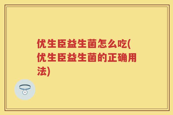 优生臣益生菌怎么吃(优生臣益生菌的正确用法) 优生臣益生菌怎么吃(优生臣益生菌的正确用法)