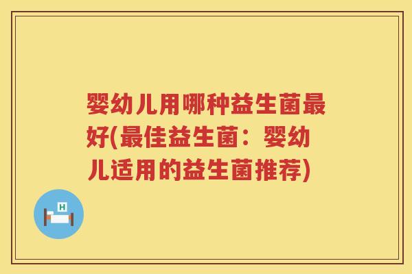 婴幼儿用哪种益生菌好(佳益生菌:婴幼儿适用的益生菌推荐) 婴幼儿用哪种益生菌好(佳益生菌:婴幼儿适用的益生菌推荐)