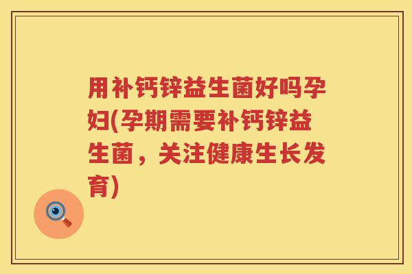 用补钙锌益生菌好吗孕妇(孕期需要补钙锌益生菌,关注健康生长发育) 用补钙锌益生菌好吗孕妇(孕期需要补钙锌益生菌,关注健康生长发育)
