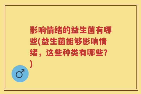 影响情绪的益生菌有哪些(益生菌能够影响情绪,这些种类有哪些?) 影响情绪的益生菌有哪些(益生菌能够影响情绪,这些种类有哪些?)