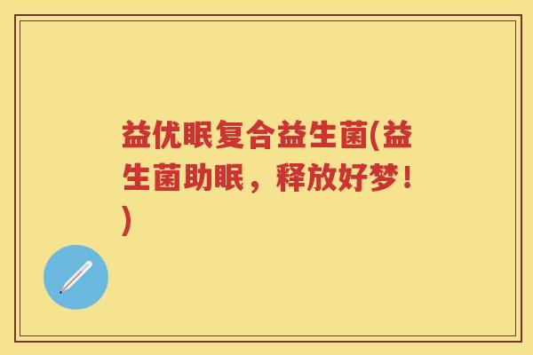 益优眠复合益生菌(益生菌助眠,释放好梦!) 益优眠复合益生菌(益生菌助眠,释放好梦!)