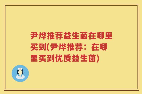 尹烨推荐益生菌在哪里买到(尹烨推荐:在哪里买到优质益生菌) 尹烨推荐益生菌在哪里买到(尹烨推荐:在哪里买到优质益生菌)