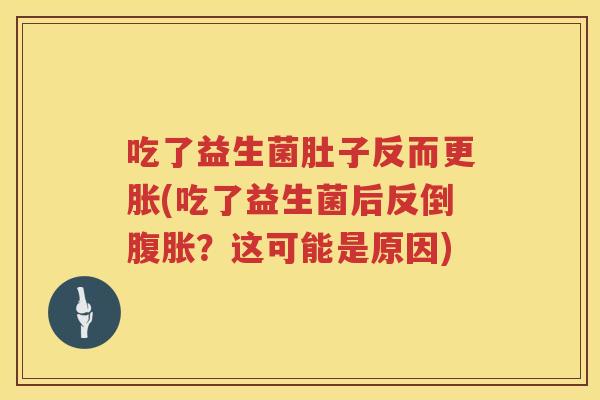 吃了益生菌肚子反而更胀(吃了益生菌后反倒?这可能是原因) 吃了益生菌肚子反而更胀(吃了益生菌后反倒?这可能是原因)