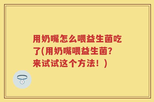 用奶嘴怎么喂益生菌吃了(用奶嘴喂益生菌?来试试这个方法!) 用奶嘴怎么喂益生菌吃了(用奶嘴喂益生菌?来试试这个方法!)