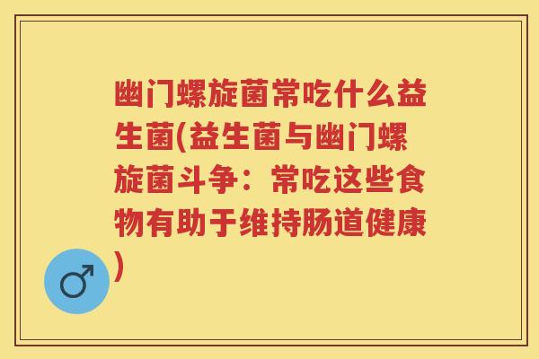 幽门螺旋菌常吃什么益生菌(益生菌与幽门螺旋菌斗争：常吃这些食物有助于维持肠道健康)