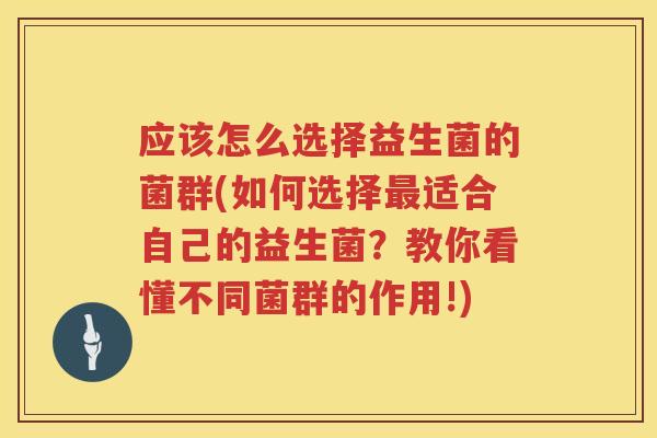 应该怎么选择益生菌的菌群(如何选择适合自己的益生菌?教你看懂不同菌群的作用!) 应该怎么选择益生菌的菌群(如何选择适合自己的益生菌?教你看懂不同菌群的作用!)