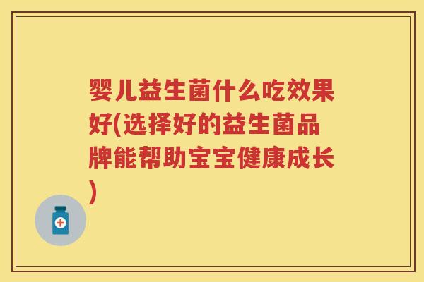 婴儿益生菌什么吃效果好(选择好的益生菌品牌能帮助宝宝健康成长)
