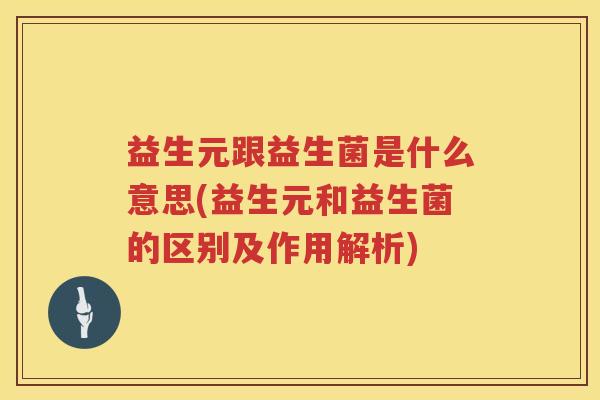 益生元跟益生菌是什么意思(益生元和益生菌的区别及作用解析)