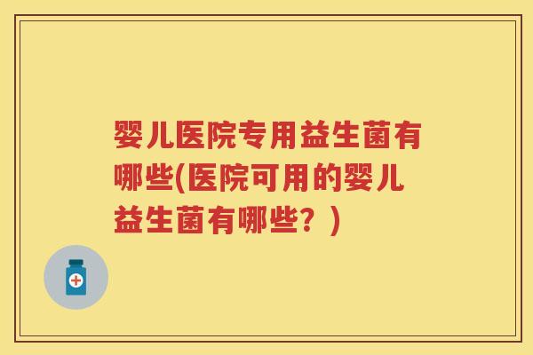 婴儿医院专用益生菌有哪些(医院可用的婴儿益生菌有哪些?) 婴儿医院专用益生菌有哪些(医院可用的婴儿益生菌有哪些?)