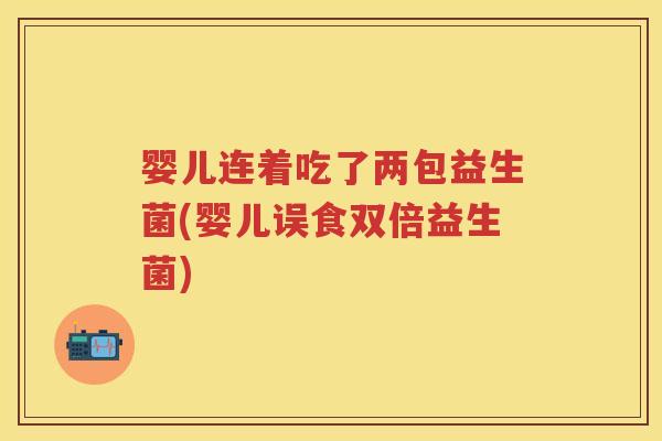 婴儿连着吃了两包益生菌(婴儿误食双倍益生菌) 婴儿连着吃了两包益生菌(婴儿误食双倍益生菌)