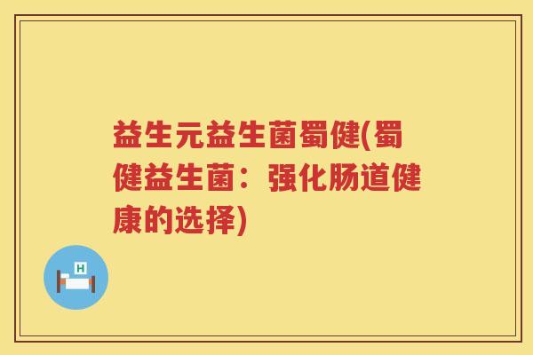 益生元益生菌蜀健(蜀健益生菌:强化肠道健康的选择) 益生元益生菌蜀健(蜀健益生菌:强化肠道健康的选择)