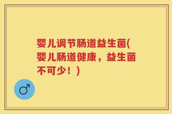 婴儿调节肠道益生菌(婴儿肠道健康,益生菌不可少!) 婴儿调节肠道益生菌(婴儿肠道健康,益生菌不可少!)
