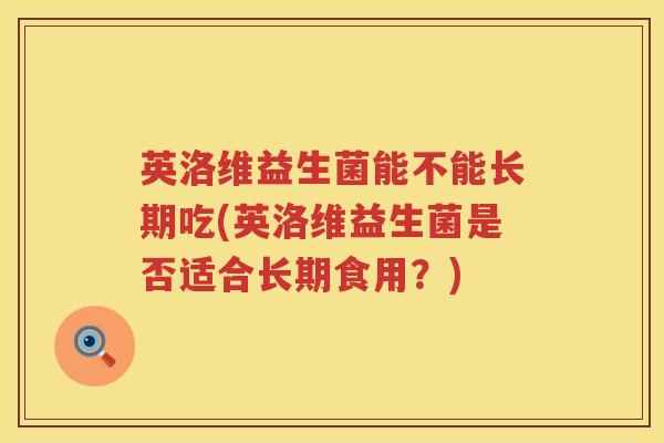 英洛维益生菌能不能长期吃(英洛维益生菌是否适合长期食用？)