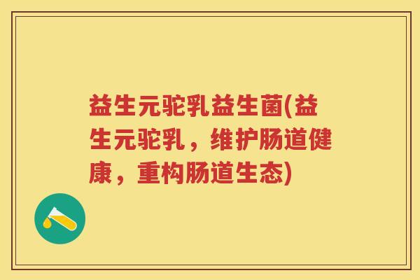 益生元驼乳益生菌(益生元驼乳,维护肠道健康,重构肠道生态) 益生元驼乳益生菌(益生元驼乳,维护肠道健康,重构肠道生态)