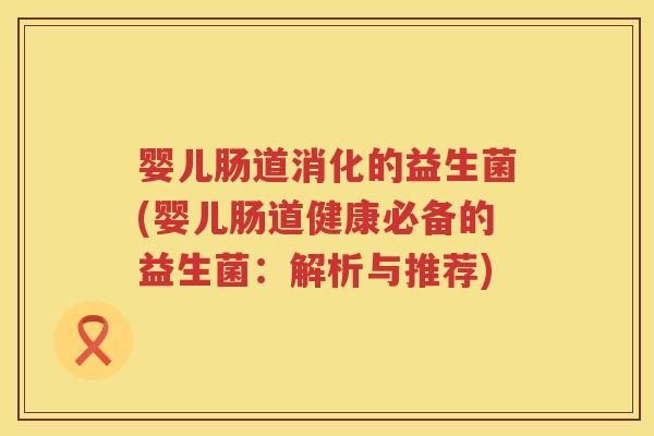 婴儿肠道消化的益生菌(婴儿肠道健康必备的益生菌:解析与推荐) 婴儿肠道消化的益生菌(婴儿肠道健康必备的益生菌:解析与推荐)