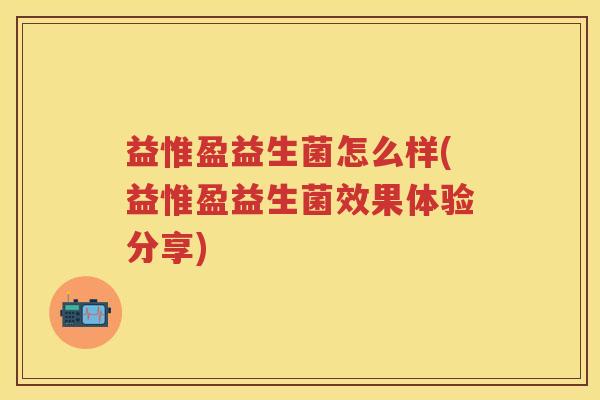 益惟盈益生菌怎么样(益惟盈益生菌效果体验分享) 益惟盈益生菌怎么样(益惟盈益生菌效果体验分享)